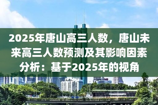 2025年唐山高三人数，唐山未来高三人数预测及其影响因素分析：基于2025年的视角