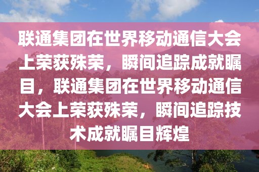 联通集团在世界移动通信大会上荣获殊荣，瞬间追踪成就瞩目，联通集团在世界移动通信大会上荣获殊荣，瞬间追踪技术成就瞩目辉煌