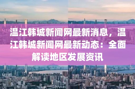 温江韩城新闻网最新消息，温江韩城新闻网最新动态：全面解读地区发展资讯