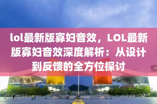 lol最新版寡妇音效，LOL最新版寡妇音效深度解析：从设计到反馈的全方位探讨