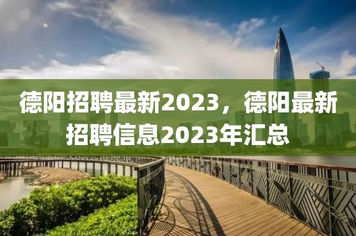 德阳招聘最新2023，德阳最新招聘信息2023年汇总