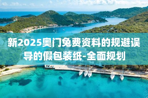 新2025奥门兔费资料的规避误导的假包装纸-全面规划