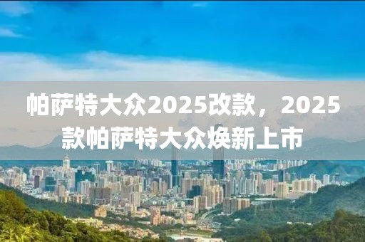 帕萨特大众2025改款，2025款帕萨特大众焕新上市