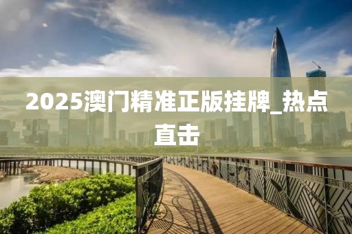 2025澳门精准正版挂牌_热点直击