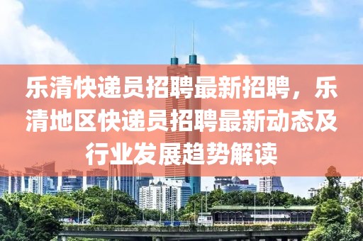 乐清快递员招聘最新招聘，乐清地区快递员招聘最新动态及行业发展趋势解读