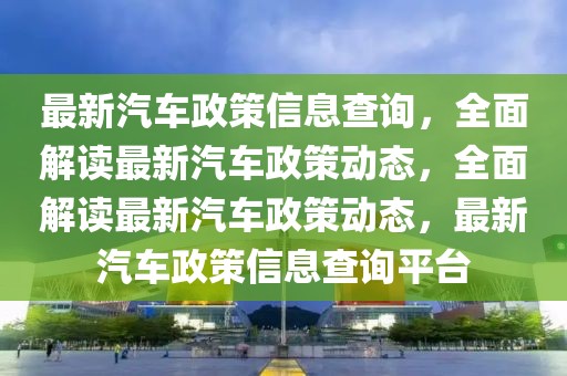 最新汽车政策信息查询，全面解读最新汽车政策动态，全面解读最新汽车政策动态，最新汽车政策信息查询平台