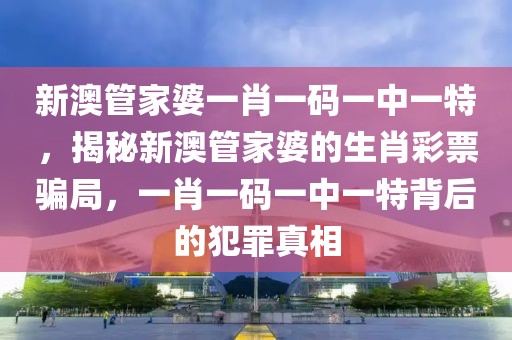 新澳管家婆一肖一码一中一特，揭秘新澳管家婆的生肖彩票骗局，一肖一码一中一特背后的犯罪真相