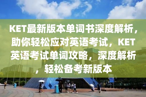 KET最新版本单词书深度解析，助你轻松应对英语考试，KET英语考试单词攻略，深度解析，轻松备考新版本