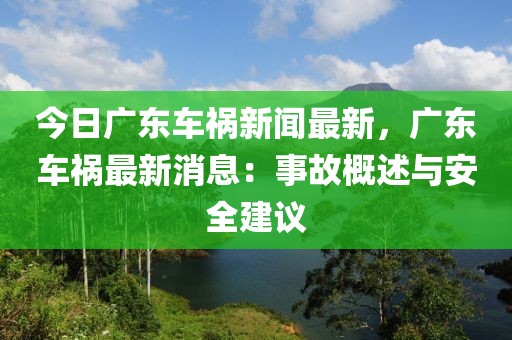 今日广东车祸新闻最新，广东车祸最新消息：事故概述与安全建议