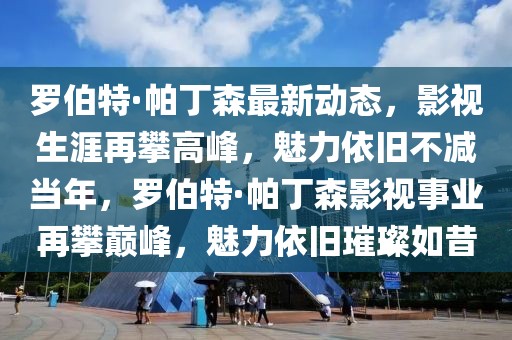 罗伯特·帕丁森最新动态，影视生涯再攀高峰，魅力依旧不减当年，罗伯特·帕丁森影视事业再攀巅峰，魅力依旧璀璨如昔