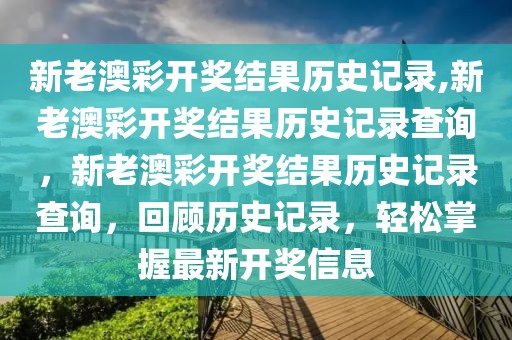 新老澳彩开奖结果历史记录,新老澳彩开奖结果历史记录查询，新老澳彩开奖结果历史记录查询，回顾历史记录，轻松掌握最新开奖信息