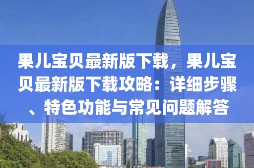 果儿宝贝最新版下载，果儿宝贝最新版下载攻略：详细步骤、特色功能与常见问题解答