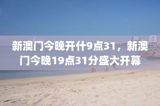 新澳门今晚开什9点31，新澳门今晚19点31分盛大开幕