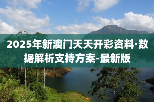 2025年新澳门天天开彩资料·数据解析支持方案-最新版