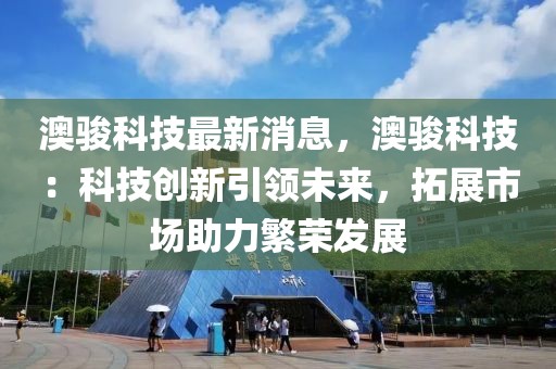 澳骏科技最新消息，澳骏科技：科技创新引领未来，拓展市场助力繁荣发展