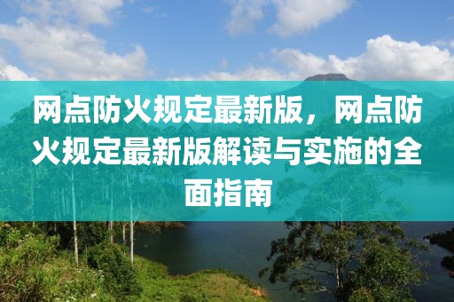 网点防火规定最新版，网点防火规定最新版解读与实施的全面指南