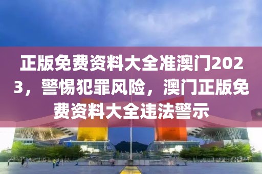 正版免费资料大全准澳门2023，警惕犯罪风险，澳门正版免费资料大全违法警示