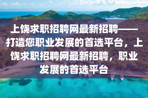 上饶求职招聘网最新招聘——打造您职业发展的首选平台，上饶求职招聘网最新招聘，职业发展的首选平台