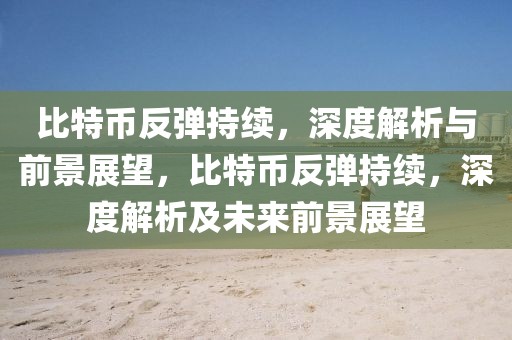 比特币反弹持续，深度解析与前景展望，比特币反弹持续，深度解析及未来前景展望