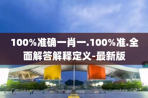 100%准确一肖一.100%准.全面解答解释定义-最新版