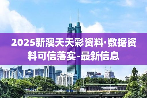 2025新澳天天彩资料·数据资料可信落实-最新信息