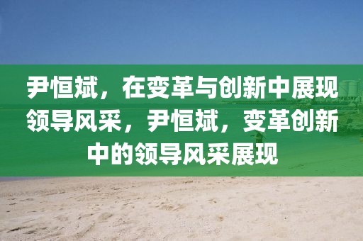 尹恒斌，在变革与创新中展现领导风采，尹恒斌，变革创新中的领导风采展现