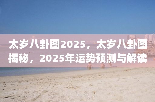 太岁八卦图2025，太岁八卦图揭秘，2025年运势预测与解读