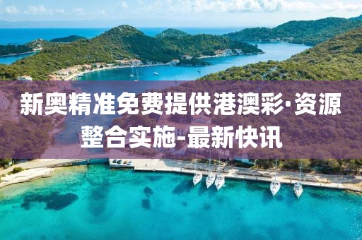 新奥精准免费提供港澳彩·资源整合实施-最新快讯