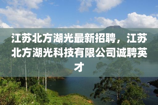 江苏北方湖光最新招聘，江苏北方湖光科技有限公司诚聘英才