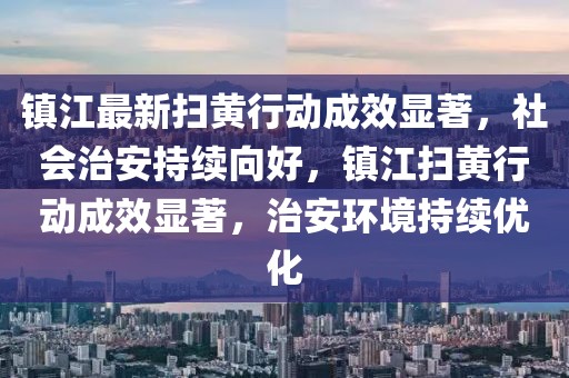 镇江最新扫黄行动成效显著，社会治安持续向好，镇江扫黄行动成效显著，治安环境持续优化