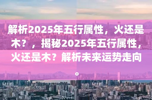 解析2025年五行属性，火还是木？，揭秘2025年五行属性，火还是木？解析未来运势走向。