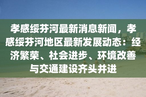 孝感绥芬河最新消息新闻，孝感绥芬河地区最新发展动态：经济繁荣、社会进步、环境改善与交通建设齐头并进