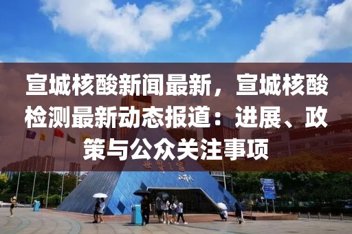 宣城核酸新闻最新，宣城核酸检测最新动态报道：进展、政策与公众关注事项