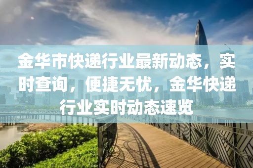 金华市快递行业最新动态，实时查询，便捷无忧，金华快递行业实时动态速览