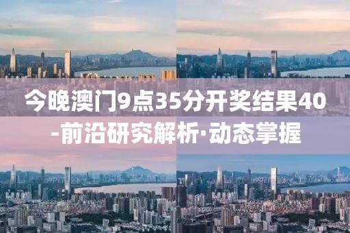 今晚澳门9点35分开奖结果40-前沿研究解析·动态掌握