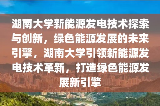 湖南大学新能源发电技术探索与创新，绿色能源发展的未来引擎，湖南大学引领新能源发电技术革新，打造绿色能源发展新引擎