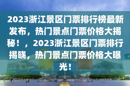 2023浙江景区门票排行榜最新发布，热门景点门票价格大揭秘！，2023浙江景区门票排行揭晓，热门景点门票价格大曝光！