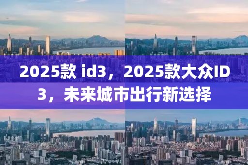 2025款 id3，2025款大众ID3，未来城市出行新选择