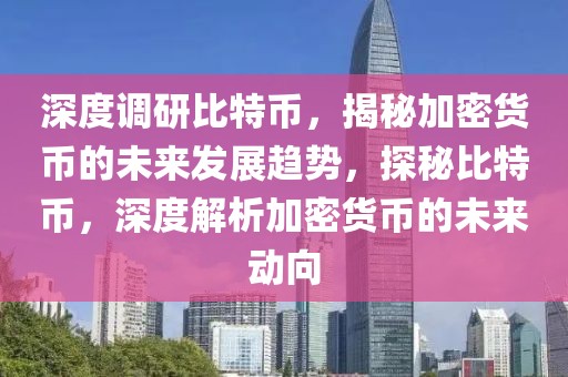 深度调研比特币，揭秘加密货币的未来发展趋势，探秘比特币，深度解析加密货币的未来动向