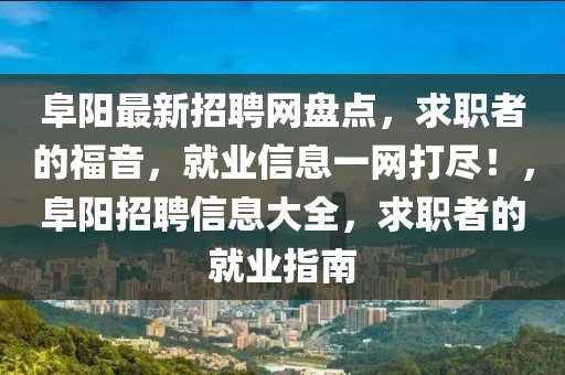 阜阳最新招聘网盘点，求职者的福音，就业信息一网打尽！，阜阳招聘信息大全，求职者的就业指南