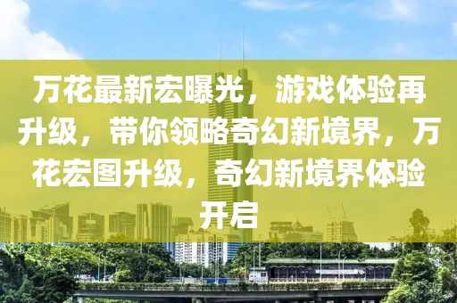 万花最新宏曝光，游戏体验再升级，带你领略奇幻新境界，万花宏图升级，奇幻新境界体验开启