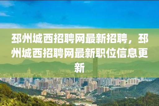 邳州城西招聘网最新招聘，邳州城西招聘网最新职位信息更新