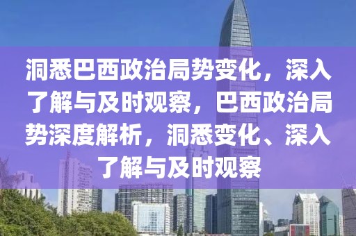 洞悉巴西政治局势变化，深入了解与及时观察，巴西政治局势深度解析，洞悉变化、深入了解与及时观察