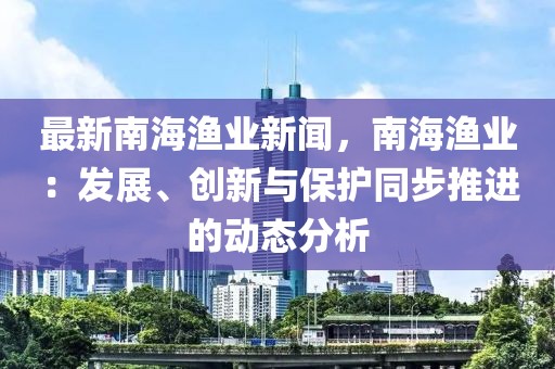 最新南海渔业新闻，南海渔业：发展、创新与保护同步推进的动态分析