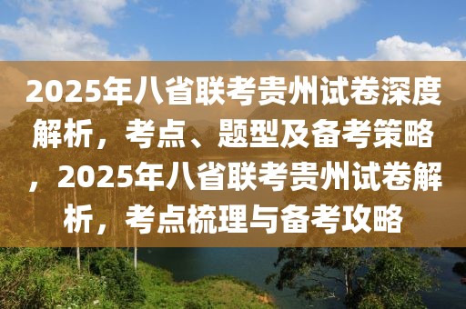 2025年八省联考贵州试卷深度解析，考点、题型及备考策略，2025年八省联考贵州试卷解析，考点梳理与备考攻略