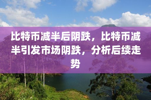 比特币减半后阴跌，比特币减半引发市场阴跌，分析后续走势