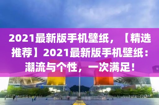 2021最新版手机壁纸，【精选推荐】2021最新版手机壁纸：潮流与个性，一次满足！