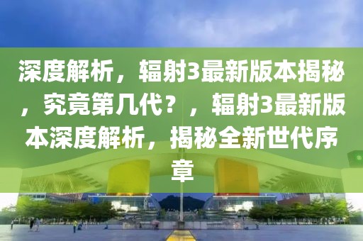 深度解析，辐射3最新版本揭秘，究竟第几代？，辐射3最新版本深度解析，揭秘全新世代序章