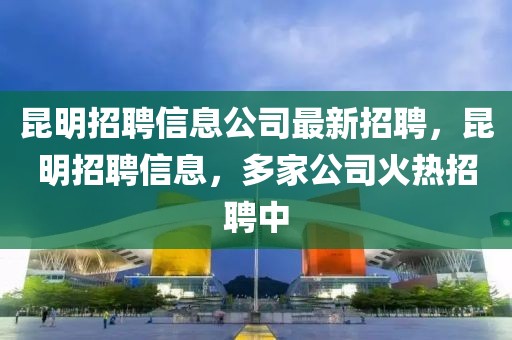 昆明招聘信息公司最新招聘，昆明招聘信息，多家公司火热招聘中