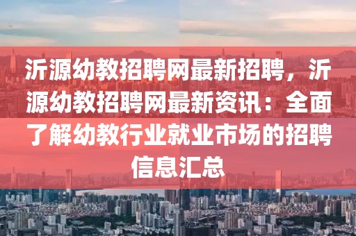 沂源幼教招聘网最新招聘，沂源幼教招聘网最新资讯：全面了解幼教行业就业市场的招聘信息汇总